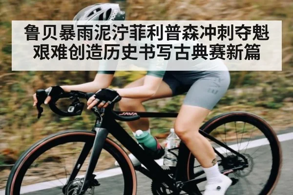 鲁贝暴雨泥泞菲利普森冲刺夺魁 艰难创造历史书写古典赛新篇（kaiyun）