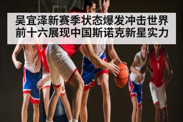 吴宜泽新赛季状态爆发冲击世界前十六展现中国斯诺克新星实力（kaiyun）