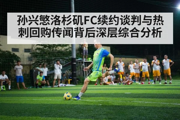 孙兴慜洛杉矶FC续约谈判与热刺回购传闻背后深层综合分析（kaiyun）