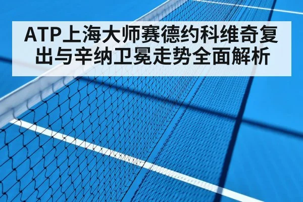 ATP上海大师赛德约科维奇复出与辛纳卫冕走势全面解析（kaiyun）