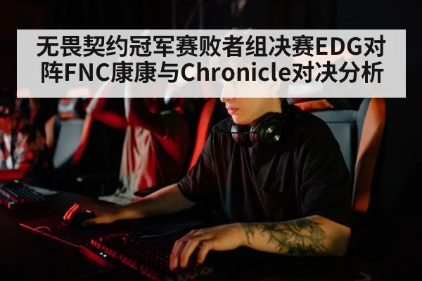 无畏契约冠军赛败者组决赛EDG对阵FNC康康与Chronicle对决分析（kaiyun）