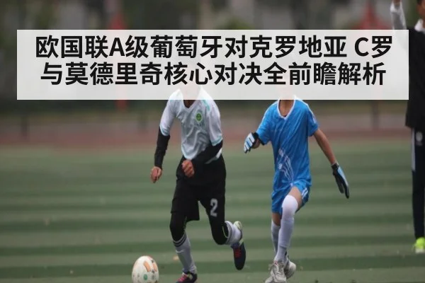 欧国联A级葡萄牙对克罗地亚 C罗与莫德里奇核心对决全前瞻解析（kaiyun）