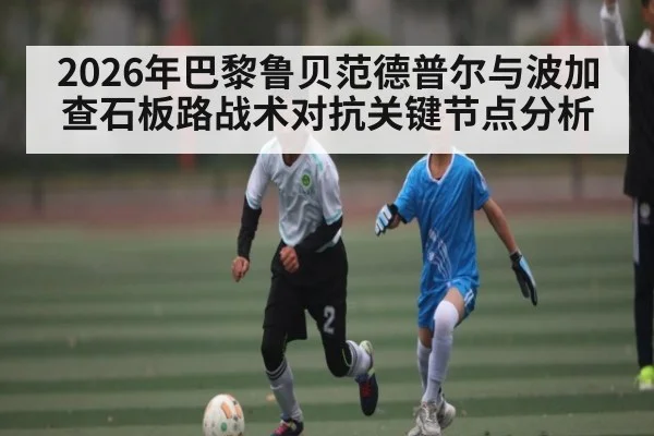 2026年巴黎鲁贝范德普尔与波加查石板路战术对抗关键节点分析（kaiyun）